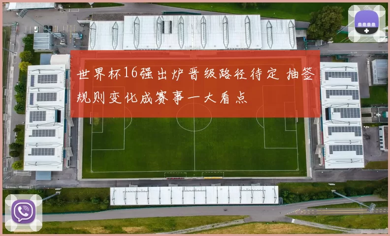 世界杯16强出炉晋级路径待定 抽签规则变化成赛事一大看点