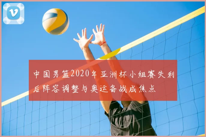 中国男篮2020年亚洲杯小组赛失利后阵容调整与奥运备战成焦点