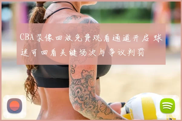 CBA录像回放免费观看通道开启 球迷可回看关键场次与争议判罚