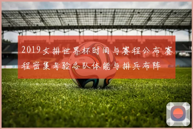 2019女排世界杯时间与赛程公布 赛程密集考验各队体能与排兵布阵