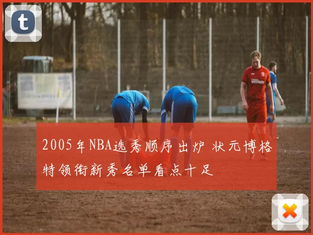 2005年NBA选秀顺序出炉 状元博格特领衔新秀名单看点十足