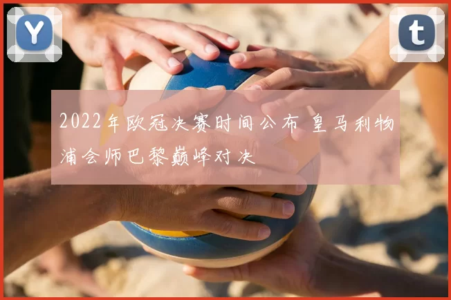 2022年欧冠决赛时间公布 皇马利物浦会师巴黎巅峰对决