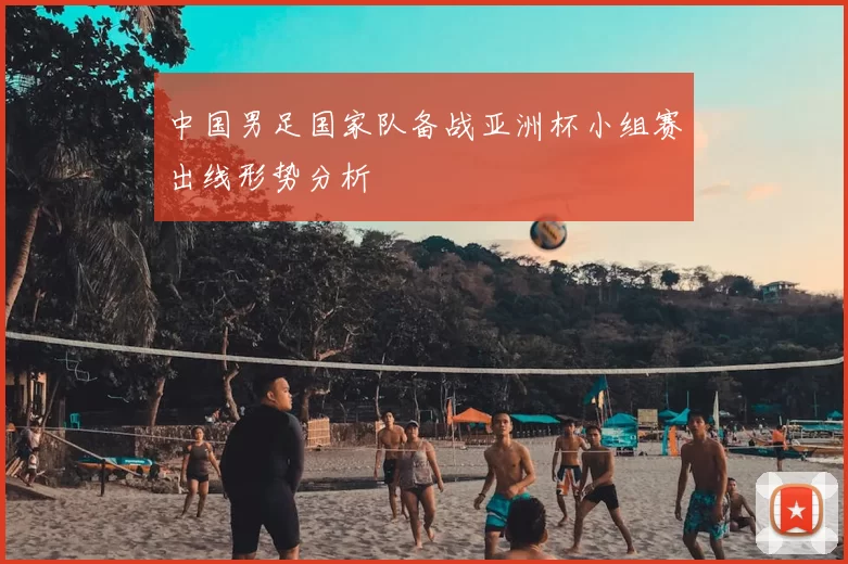 中国男足国家队备战亚洲杯小组赛出线形势分析