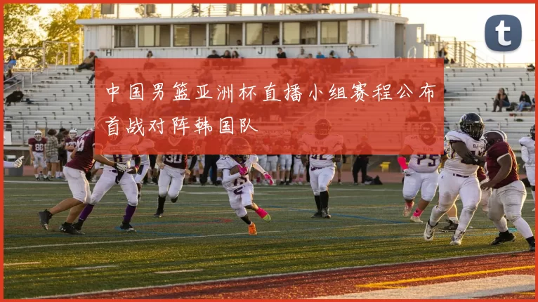 中国男篮亚洲杯直播小组赛程公布首战对阵韩国队