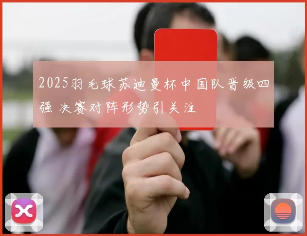 2025羽毛球苏迪曼杯中国队晋级四强 决赛对阵形势引关注