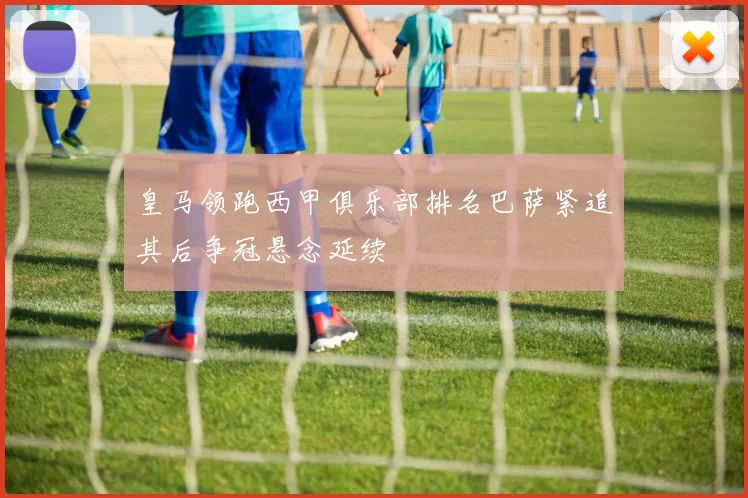 皇马领跑西甲俱乐部排名巴萨紧追其后争冠悬念延续