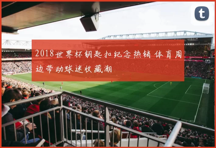 2018世界杯钥匙扣纪念热销 体育周边带动球迷收藏潮
