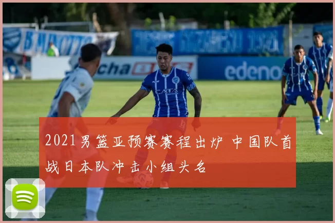2021男篮亚预赛赛程出炉 中国队首战日本队冲击小组头名