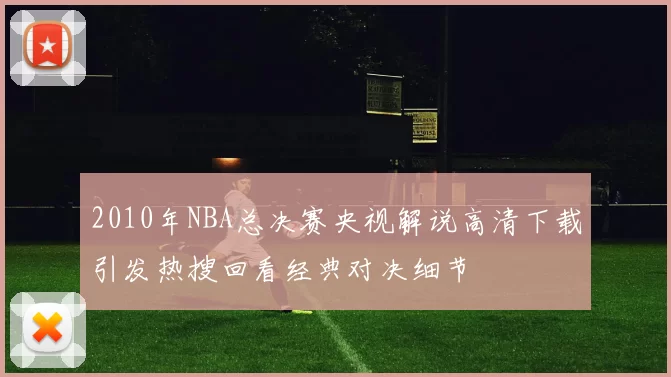 2010年NBA总决赛央视解说高清下载引发热搜回看经典对决细节