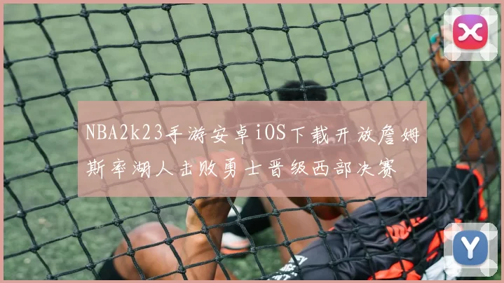 NBA2k23手游安卓iOS下载开放詹姆斯率湖人击败勇士晋级西部决赛