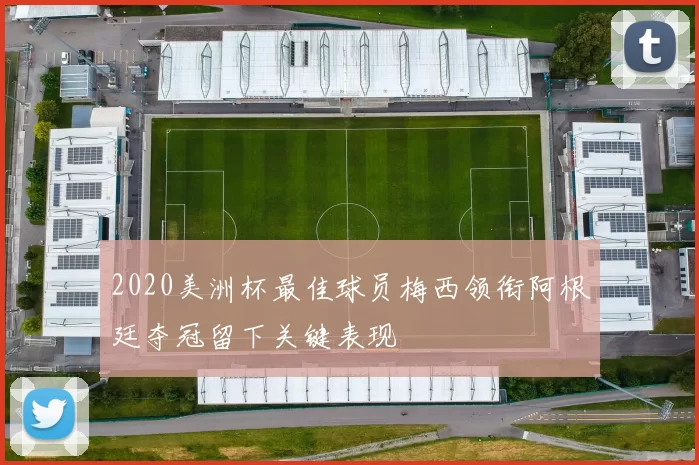 2020美洲杯最佳球员梅西领衔阿根廷夺冠留下关键表现