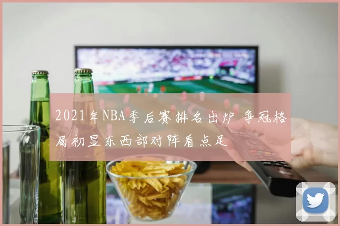 2021年NBA季后赛排名出炉 争冠格局初显东西部对阵看点足