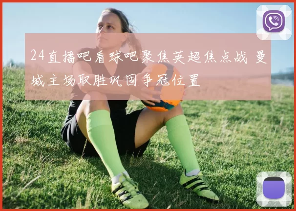 24直播吧看球吧聚焦英超焦点战 曼城主场取胜巩固争冠位置