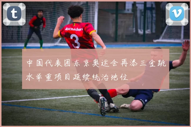 中国代表团东京奥运会再添三金跳水举重项目延续统治地位