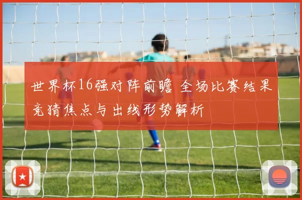 世界杯16强对阵前瞻 全场比赛结果竞猜焦点与出线形势解析
