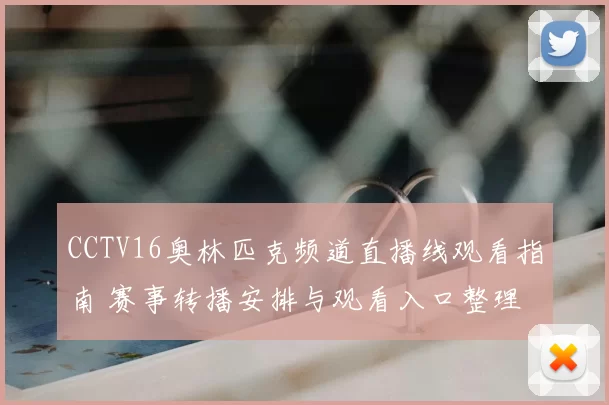 CCTV16奥林匹克频道直播线观看指南 赛事转播安排与观看入口整理