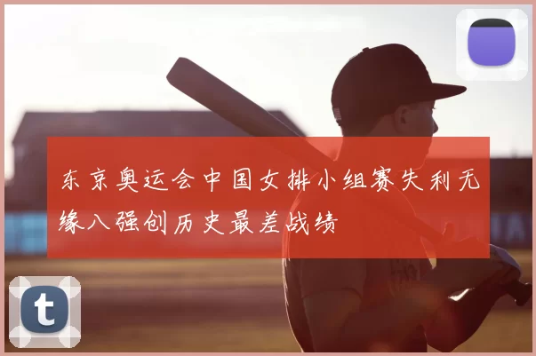 东京奥运会中国女排小组赛失利无缘八强创历史最差战绩