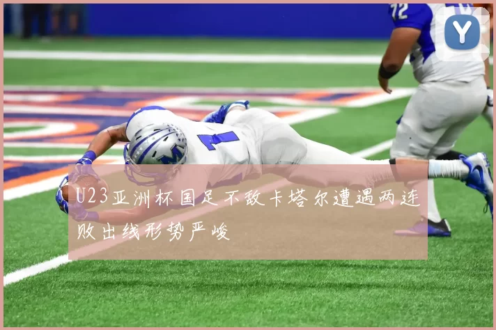 U23亚洲杯国足不敌卡塔尔遭遇两连败出线形势严峻