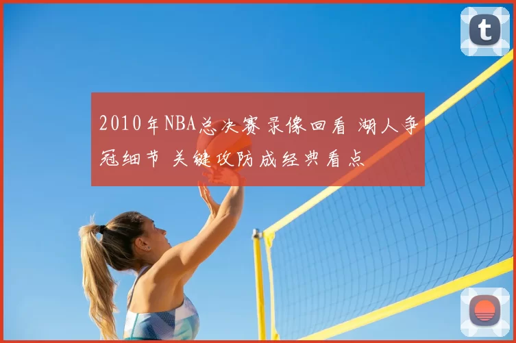 2010年NBA总决赛录像回看 湖人争冠细节 关键攻防成经典看点