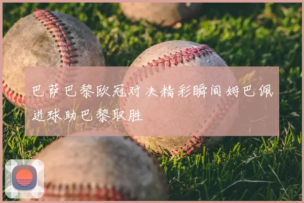 巴萨巴黎欧冠对决精彩瞬间姆巴佩进球助巴黎取胜