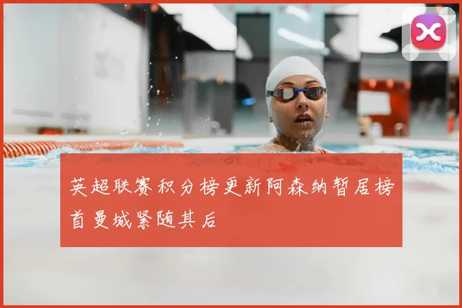 英超联赛积分榜更新阿森纳暂居榜首曼城紧随其后
