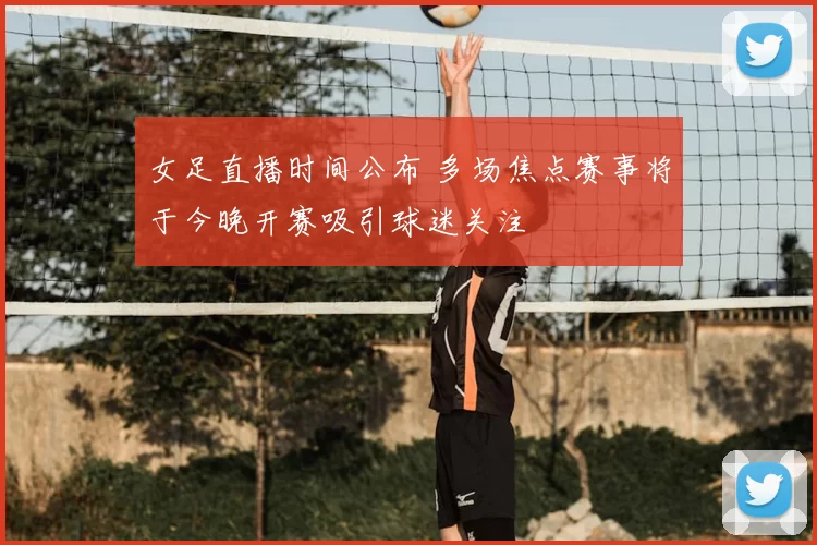 女足直播时间公布 多场焦点赛事将于今晚开赛吸引球迷关注