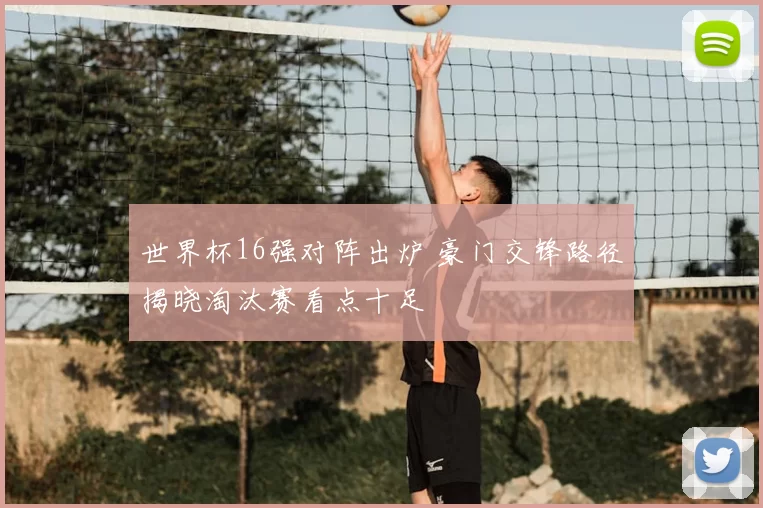 世界杯16强对阵出炉 豪门交锋路径揭晓淘汰赛看点十足