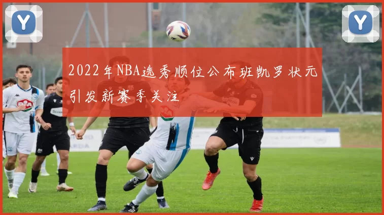 2022年NBA选秀顺位公布班凯罗状元引发新赛季关注