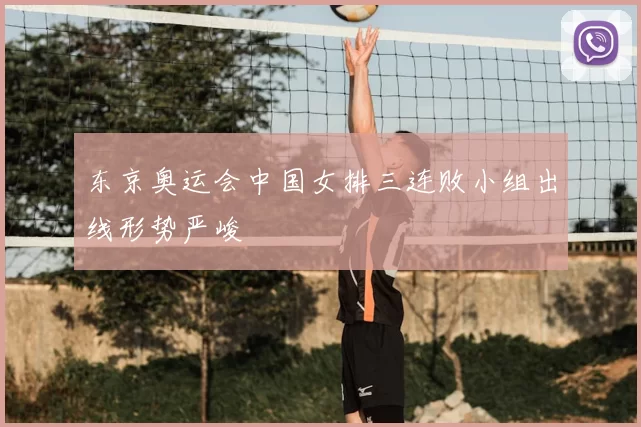 东京奥运会中国女排三连败小组出线形势严峻
