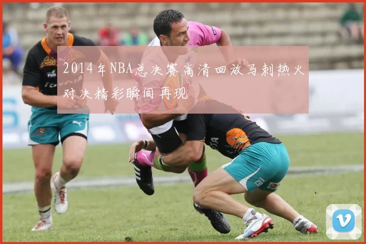 2014年NBA总决赛高清回放马刺热火对决精彩瞬间再现