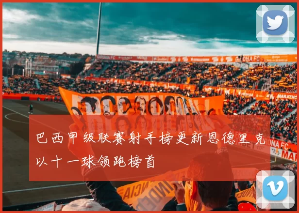巴西甲级联赛射手榜更新恩德里克以十一球领跑榜首