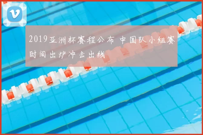2019亚洲杯赛程公布 中国队小组赛时间出炉冲击出线
